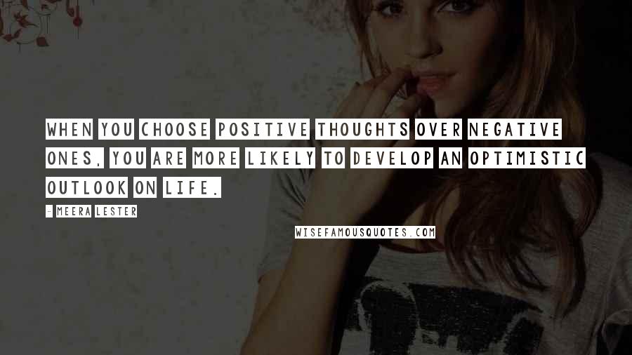 Meera Lester quotes: When you choose positive thoughts over negative ones, you are more likely to develop an optimistic outlook on life.