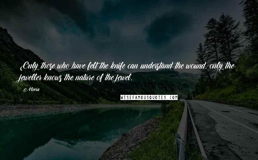 Meera quotes: Only those who have felt the knife can understand the wound, only the jeweller knows the nature of the jewel. Meera quotes: Only those who have felt the knife can understand the wound, only the jeweller knows the nature of the jewel.