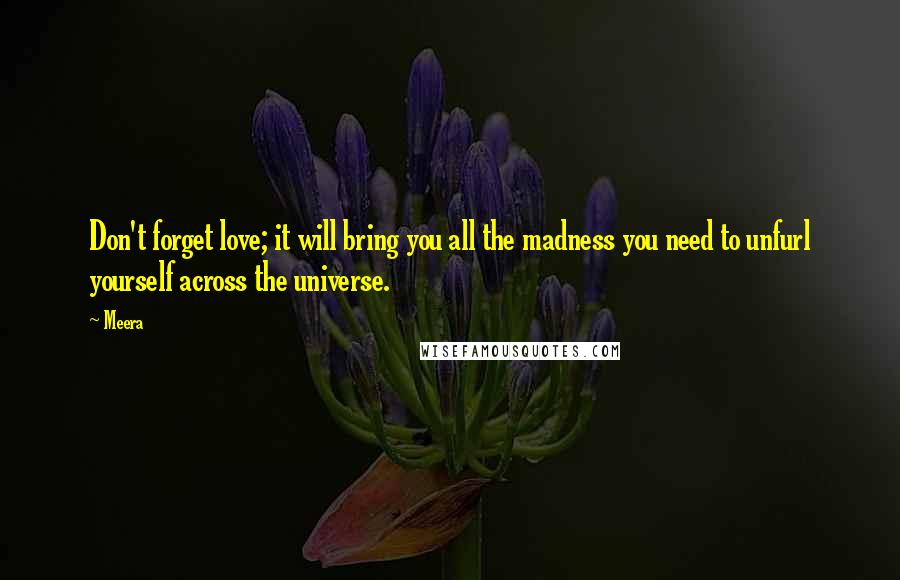 Meera quotes: Don't forget love; it will bring you all the madness you need to unfurl yourself across the universe. Meera quotes: Don't forget love; it will bring you all the madness you need to unfurl yourself across the universe.