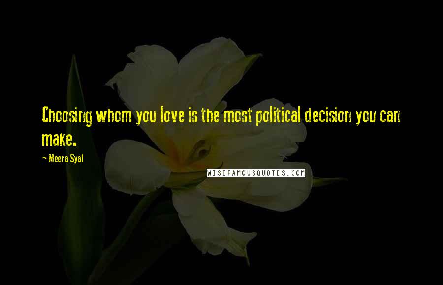 Meera Syal quotes: Choosing whom you love is the most political decision you can make.