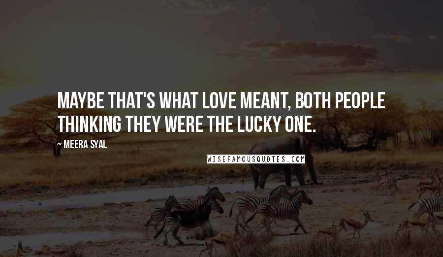 Meera Syal quotes: Maybe that's what love meant, both people thinking they were the lucky one.