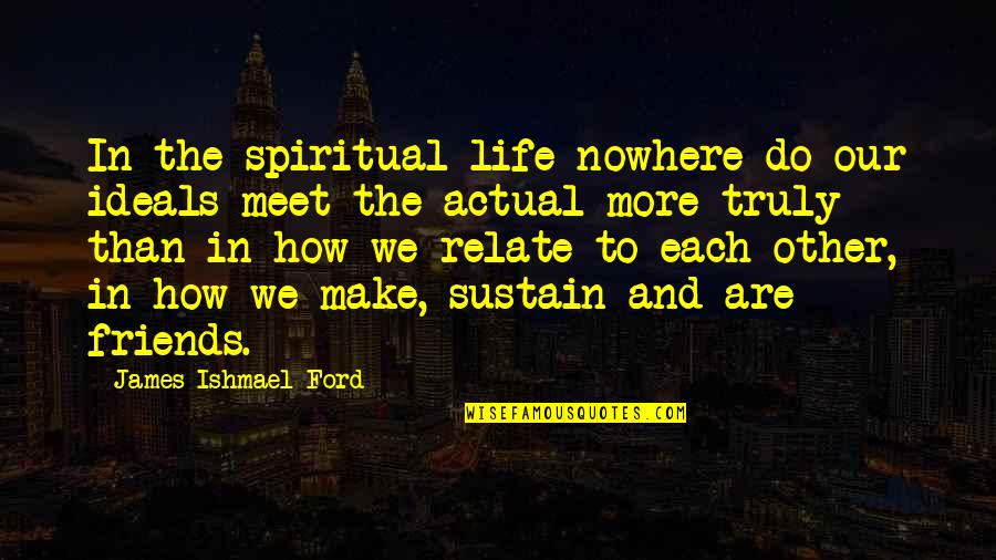 Meet Friends Quotes By James Ishmael Ford: In the spiritual life nowhere do our ideals