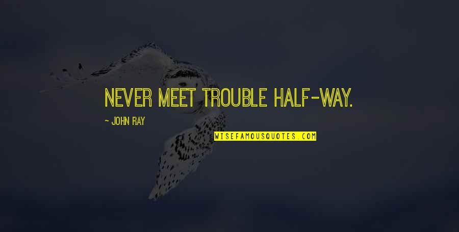 Meet Quotes By John Ray: Never meet trouble half-way.