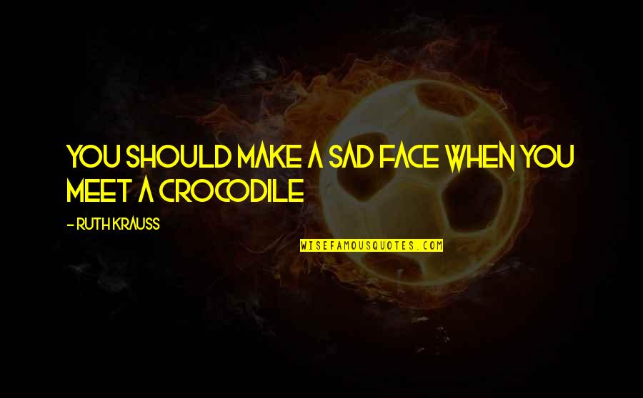 Meet When Quotes By Ruth Krauss: You should make a sad face when you
