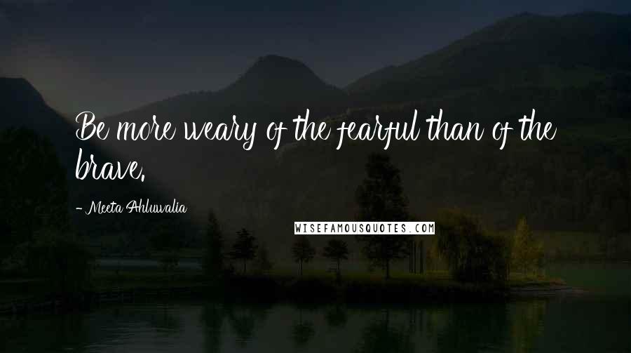 Meeta Ahluwalia quotes: Be more weary of the fearful than of the brave.