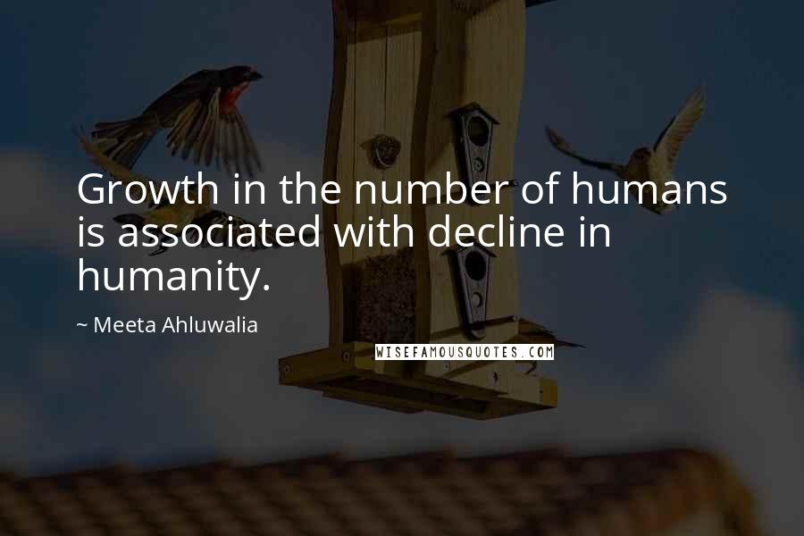 Meeta Ahluwalia quotes: Growth in the number of humans is associated with decline in humanity.