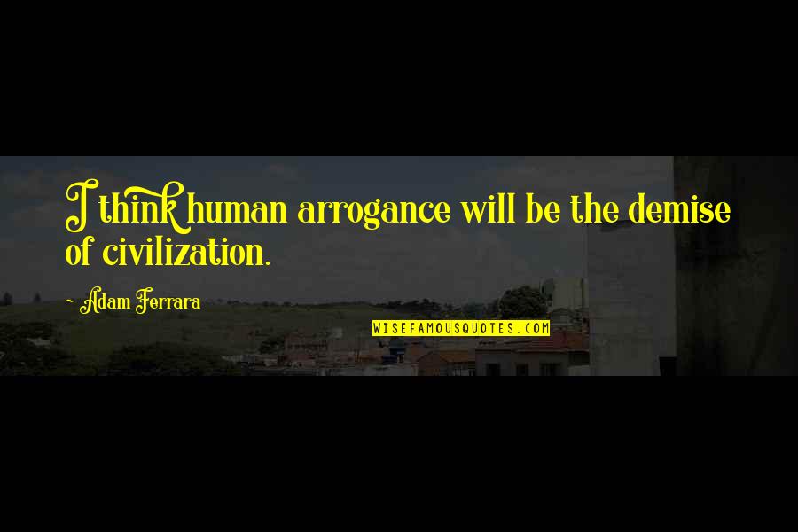 Meeting Friends In College Quotes By Adam Ferrara: I think human arrogance will be the demise Meeting Friends In College Quotes By Adam Ferrara: I think human arrogance will be the demise