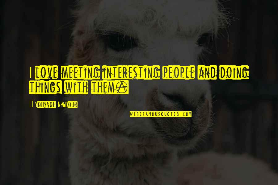 Meeting Love Quotes By Youssou N'Dour: I love meeting interesting people and doing things
