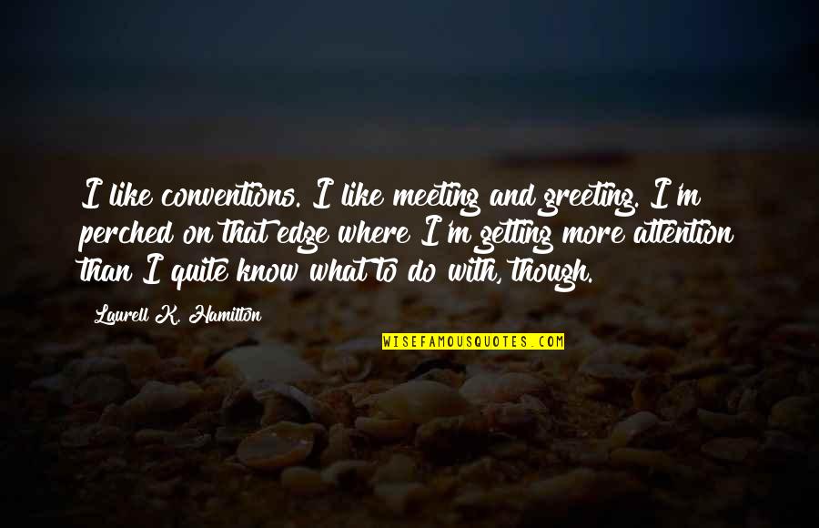 Meeting M Quotes By Laurell K. Hamilton: I like conventions. I like meeting and greeting. Meeting M Quotes By Laurell K. Hamilton: I like conventions. I like meeting and greeting.
