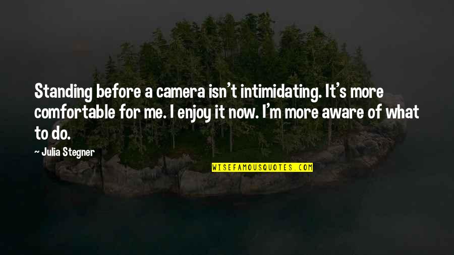Meeting People For A Reason Quotes By Julia Stegner: Standing before a camera isn't intimidating. It's more Meeting People For A Reason Quotes By Julia Stegner: Standing before a camera isn't intimidating. It's more