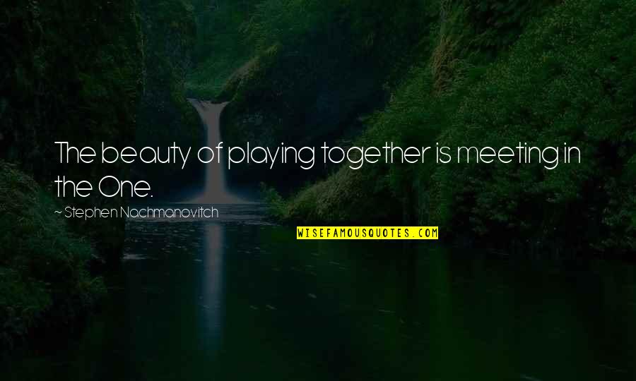 Meeting The One Quotes By Stephen Nachmanovitch: The beauty of playing together is meeting in Meeting The One Quotes By Stephen Nachmanovitch: The beauty of playing together is meeting in