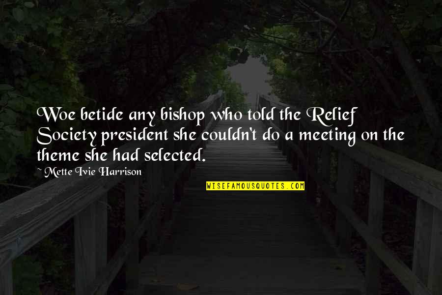 Meeting The President Quotes By Mette Ivie Harrison: Woe betide any bishop who told the Relief Meeting The President Quotes By Mette Ivie Harrison: Woe betide any bishop who told the Relief