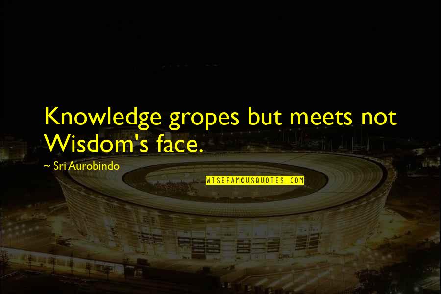 Meets Quotes By Sri Aurobindo: Knowledge gropes but meets not Wisdom's face.