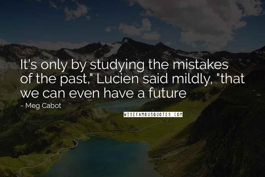 Meg Cabot quotes: It's only by studying the mistakes of the past," Lucien said mildly, "that we can even have a future