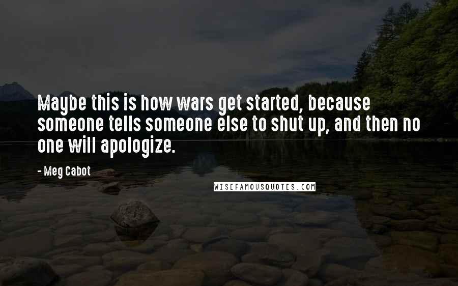 Meg Cabot quotes: Maybe this is how wars get started, because someone tells someone else to shut up, and then no one will apologize.