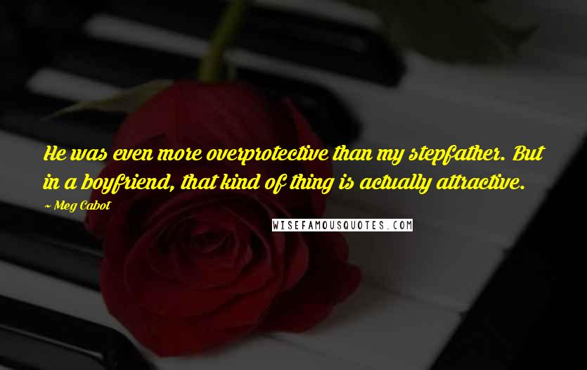 Meg Cabot quotes: He was even more overprotective than my stepfather. But in a boyfriend, that kind of thing is actually attractive.