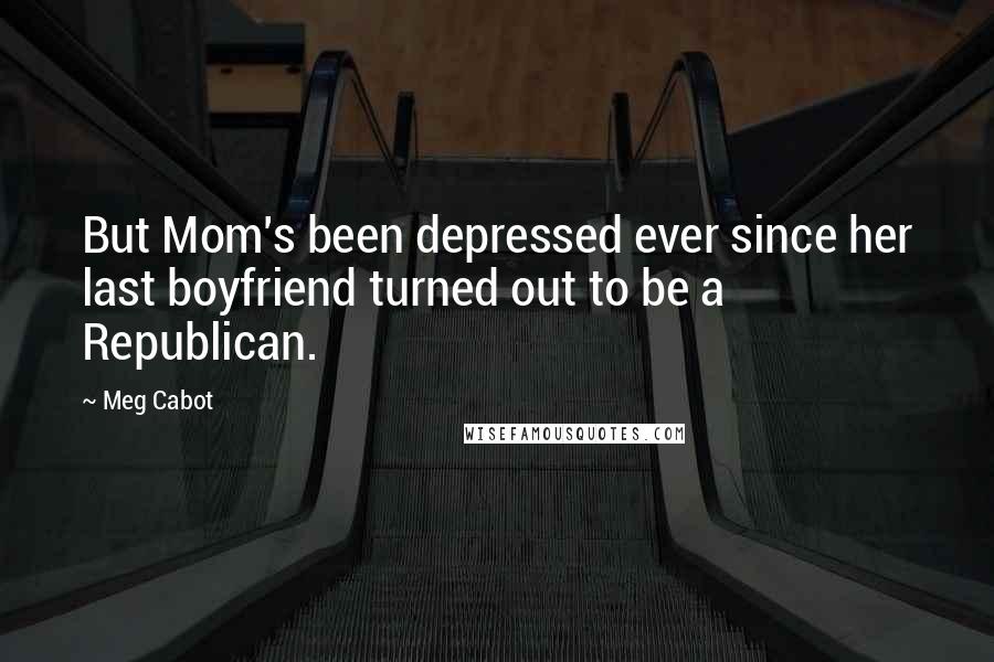 Meg Cabot quotes: But Mom's been depressed ever since her last boyfriend turned out to be a Republican.