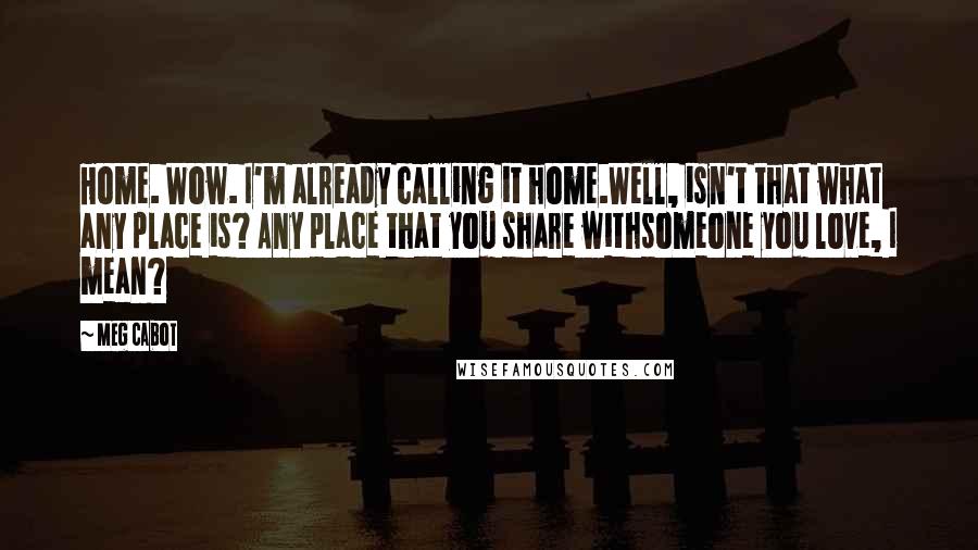 Meg Cabot quotes: Home. Wow. I'm already calling it home.Well, isn't that what any place is? Any place that you share withsomeone you love, I mean?