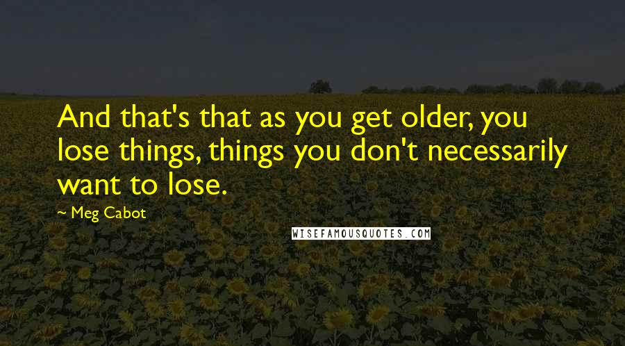 Meg Cabot quotes: And that's that as you get older, you lose things, things you don't necessarily want to lose.
