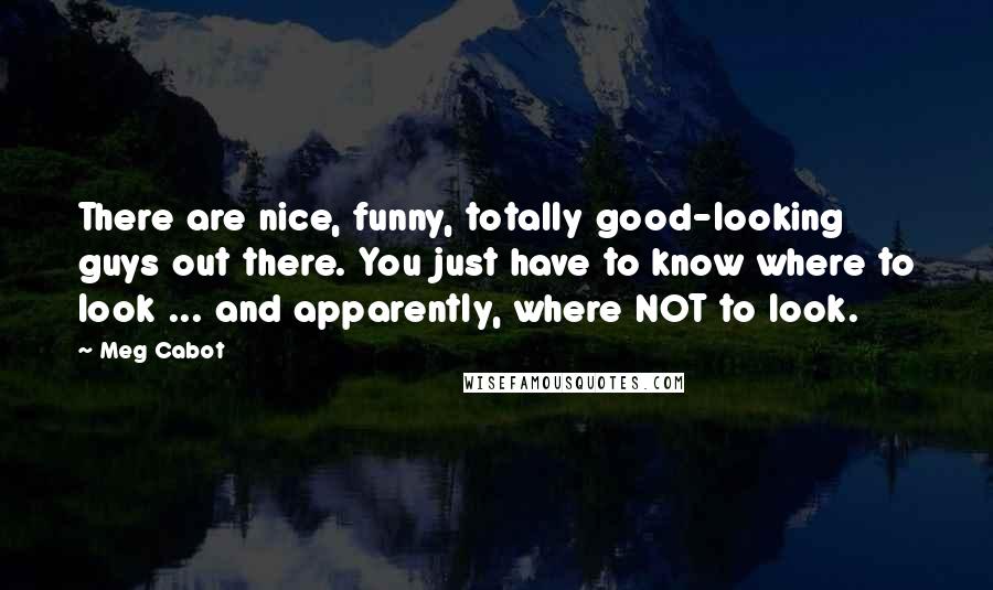 Meg Cabot quotes: There are nice, funny, totally good-looking guys out there. You just have to know where to look ... and apparently, where NOT to look.