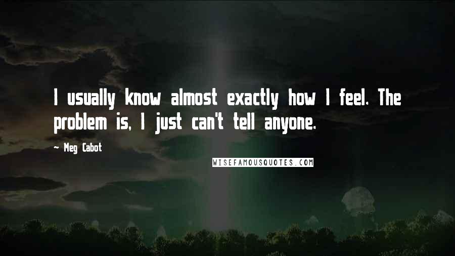 Meg Cabot quotes: I usually know almost exactly how I feel. The problem is, I just can't tell anyone.