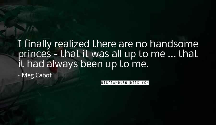 Meg Cabot quotes: I finally realized there are no handsome princes - that it was all up to me ... that it had always been up to me.