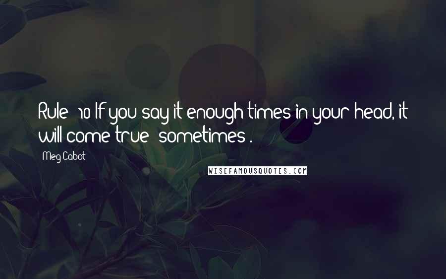 Meg Cabot quotes: Rule #10 If you say it enough times in your head, it will come true (sometimes).