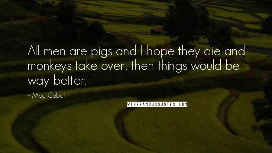 Meg Cabot quotes: All men are pigs and I hope they die and monkeys take over, then things would be way better.