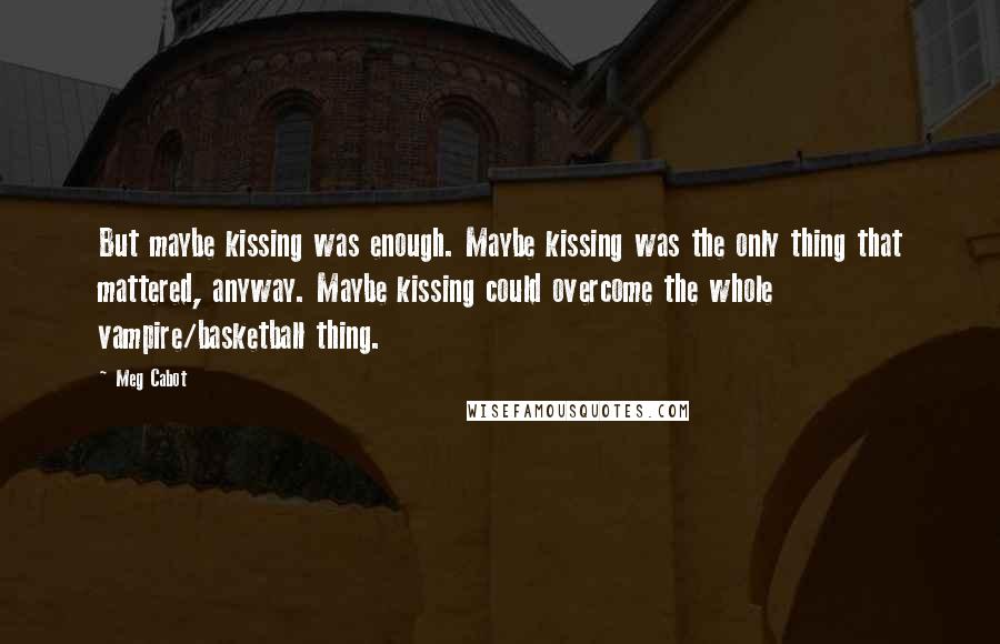 Meg Cabot quotes: But maybe kissing was enough. Maybe kissing was the only thing that mattered, anyway. Maybe kissing could overcome the whole vampire/basketball thing.