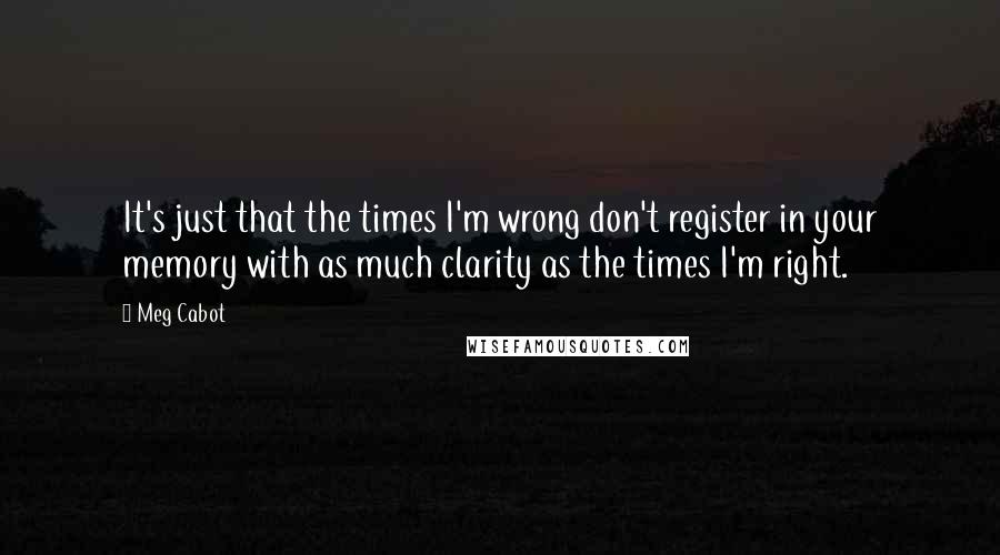 Meg Cabot quotes: It's just that the times I'm wrong don't register in your memory with as much clarity as the times I'm right.