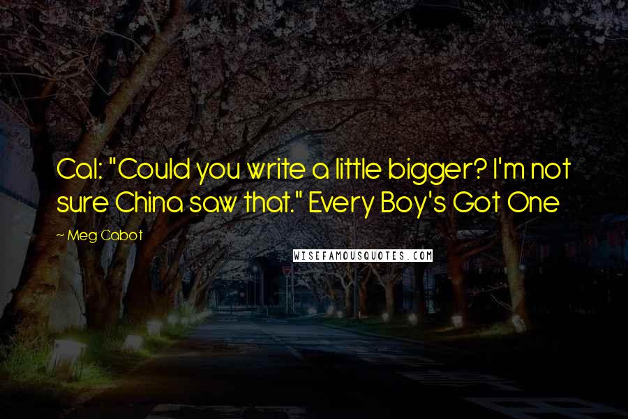 Meg Cabot quotes: Cal: "Could you write a little bigger? I'm not sure China saw that." Every Boy's Got One