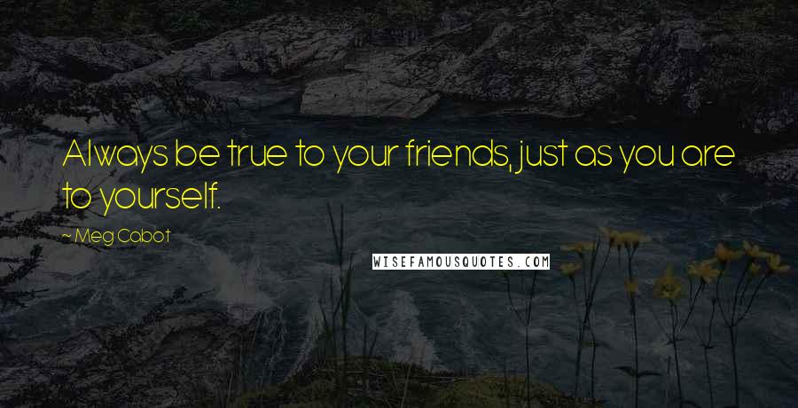 Meg Cabot quotes: Always be true to your friends, just as you are to yourself.