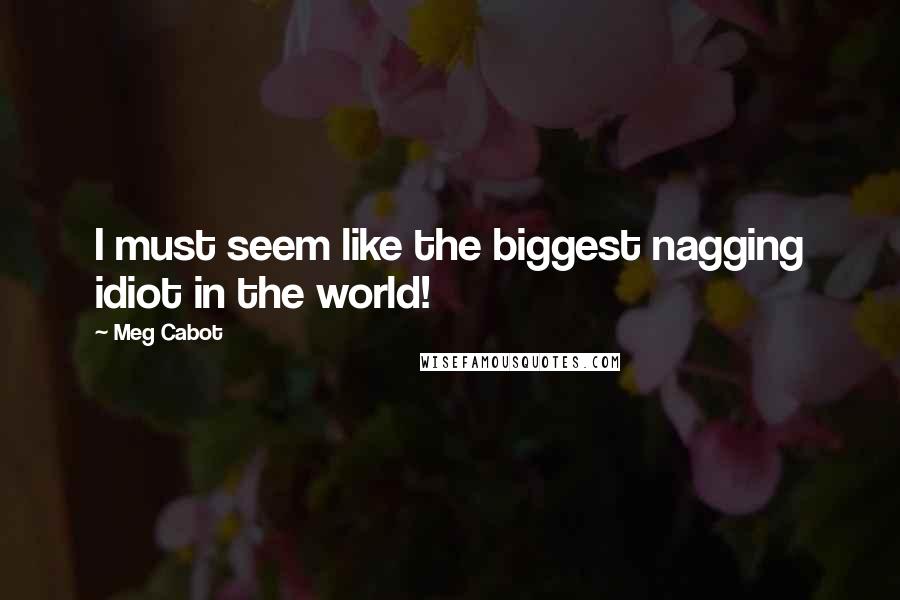 Meg Cabot quotes: I must seem like the biggest nagging idiot in the world!