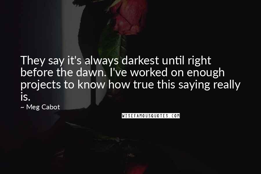 Meg Cabot quotes: They say it's always darkest until right before the dawn. I've worked on enough projects to know how true this saying really is.