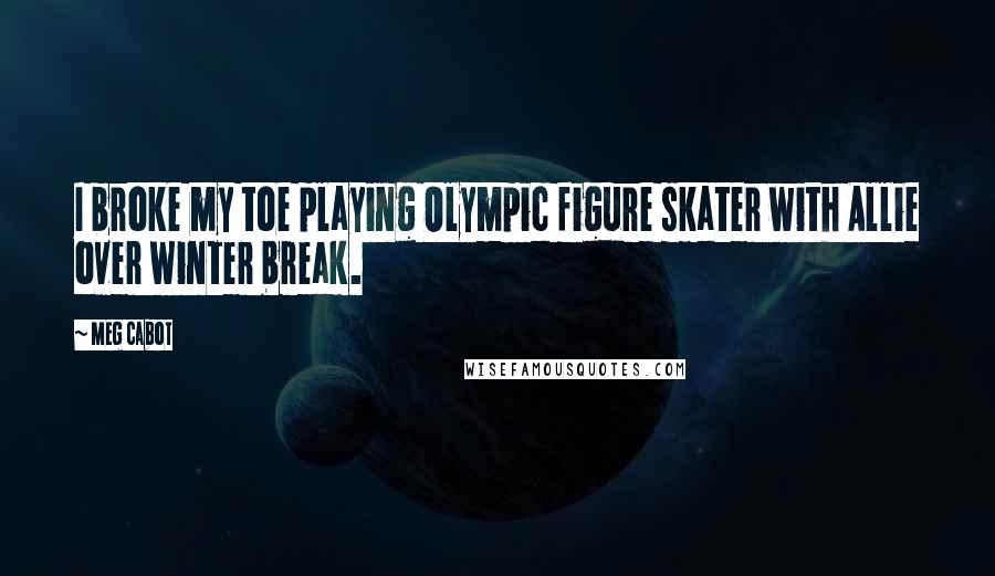 Meg Cabot quotes: I broke my toe playing Olympic figure skater with Allie over winter break.