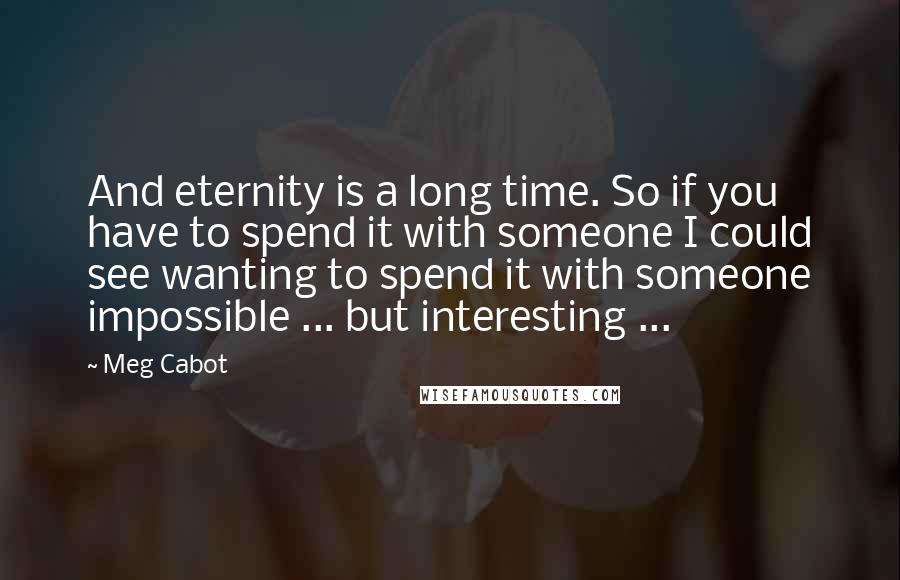 Meg Cabot quotes: And eternity is a long time. So if you have to spend it with someone I could see wanting to spend it with someone impossible ... but interesting ...