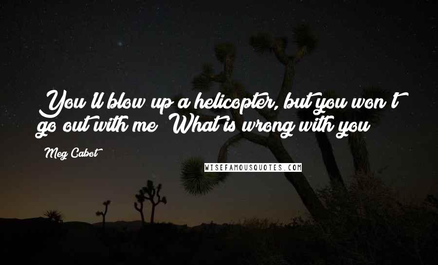 Meg Cabot quotes: You'll blow up a helicopter, but you won't go out with me? What is wrong with you?