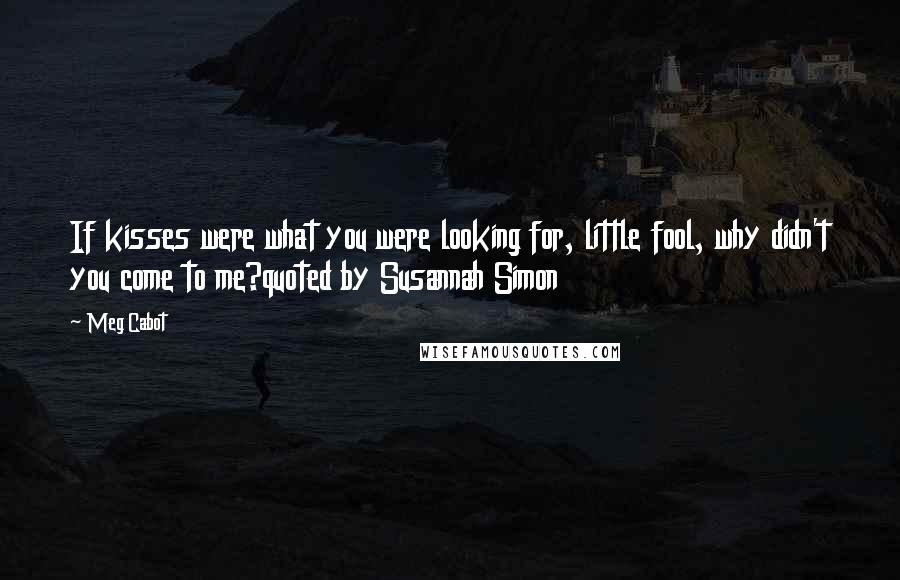 Meg Cabot quotes: If kisses were what you were looking for, little fool, why didn't you come to me?quoted by Susannah Simon