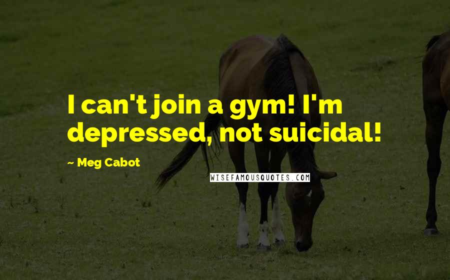 Meg Cabot quotes: I can't join a gym! I'm depressed, not suicidal!