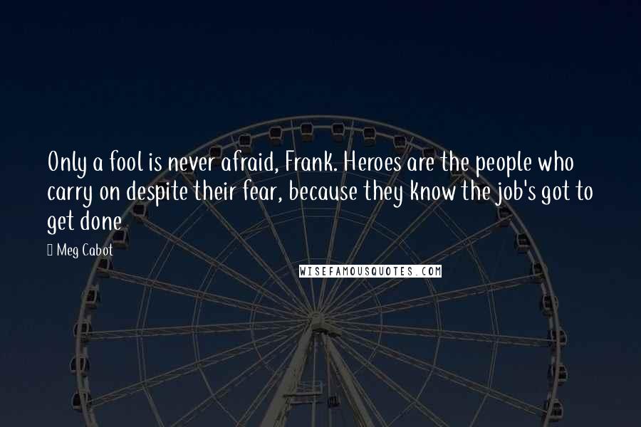 Meg Cabot quotes: Only a fool is never afraid, Frank. Heroes are the people who carry on despite their fear, because they know the job's got to get done