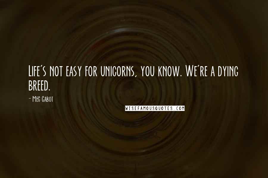 Meg Cabot quotes: Life's not easy for unicorns, you know. We're a dying breed.