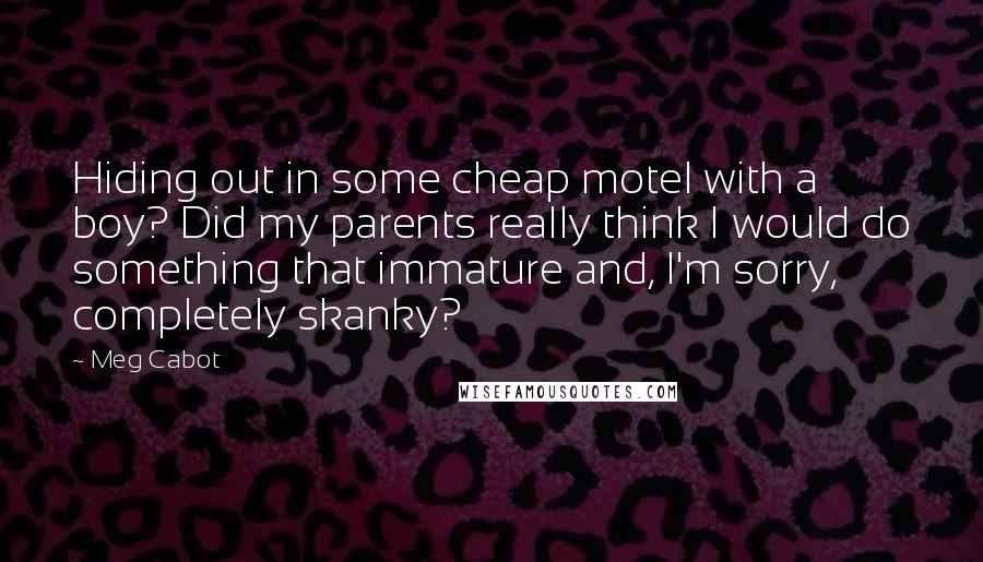 Meg Cabot quotes: Hiding out in some cheap motel with a boy? Did my parents really think I would do something that immature and, I'm sorry, completely skanky?