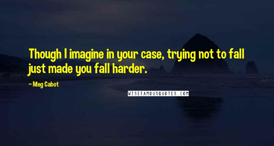 Meg Cabot quotes: Though I imagine in your case, trying not to fall just made you fall harder.