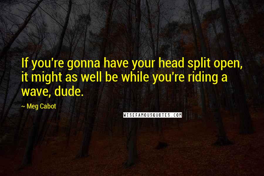 Meg Cabot quotes: If you're gonna have your head split open, it might as well be while you're riding a wave, dude.