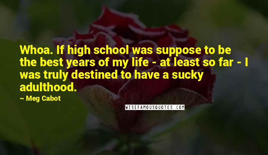 Meg Cabot quotes: Whoa. If high school was suppose to be the best years of my life - at least so far - I was truly destined to have a sucky adulthood.