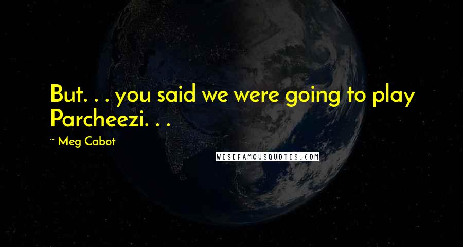 Meg Cabot quotes: But. . . you said we were going to play Parcheezi. . .