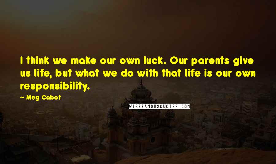 Meg Cabot quotes: I think we make our own luck. Our parents give us life, but what we do with that life is our own responsibility.