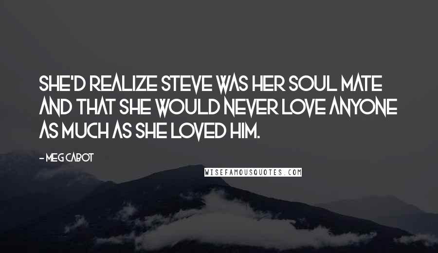 Meg Cabot quotes: She'd realize Steve was her soul mate and that she would never love anyone as much as she loved him.