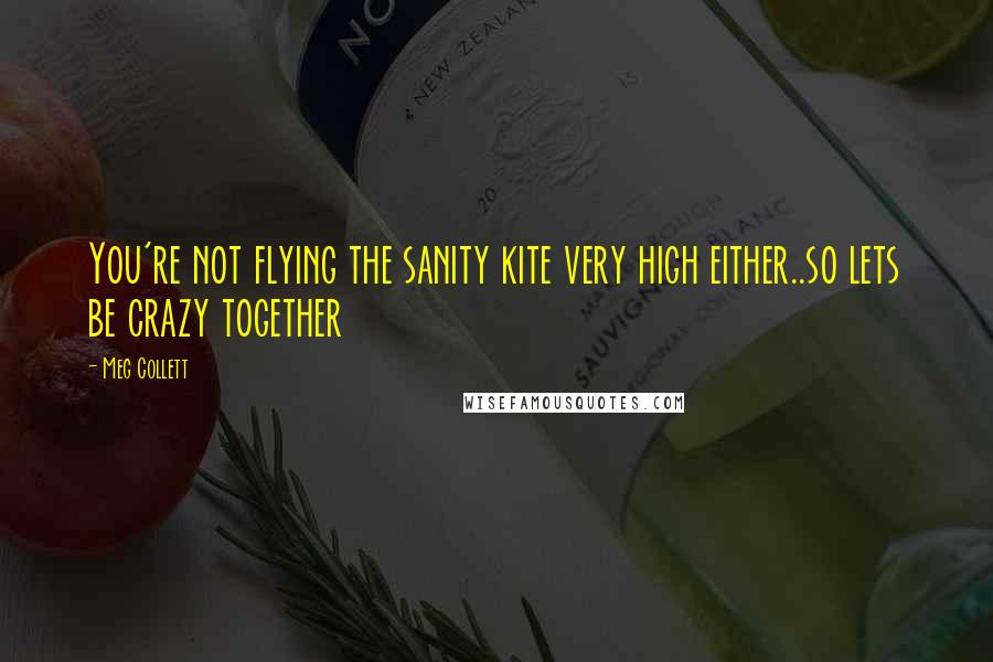 Meg Collett quotes: You're not flying the sanity kite very high either..so lets be crazy together Meg Collett quotes: You're not flying the sanity kite very high either..so lets be crazy together