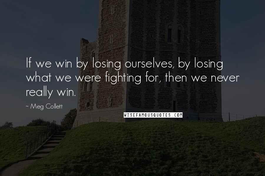 Meg Collett quotes: If we win by losing ourselves, by losing what we were fighting for, then we never really win. Meg Collett quotes: If we win by losing ourselves, by losing what we were fighting for, then we never really win.